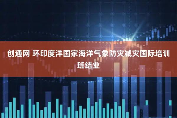 创通网 环印度洋国家海洋气象防灾减灾国际培训班结业