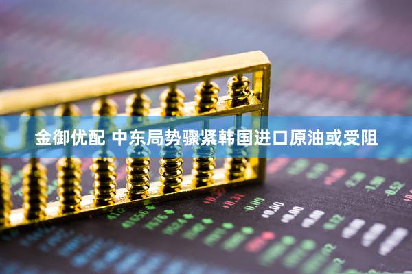 金御优配 中东局势骤紧　韩国进口原油或受阻