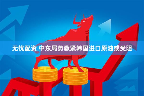 无忧配资 中东局势骤紧　韩国进口原油或受阻