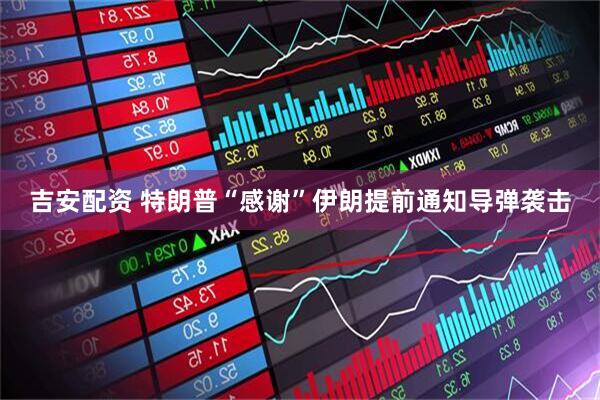 吉安配资 特朗普“感谢”伊朗提前通知导弹袭击