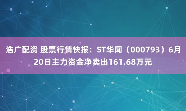 浩广配资 股票行情快报：ST华闻（000793）6月20日主力资金净卖出161.68万元