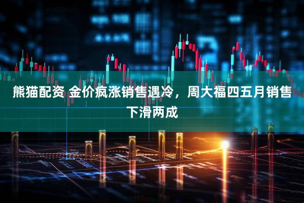 熊猫配资 金价疯涨销售遇冷，周大福四五月销售下滑两成