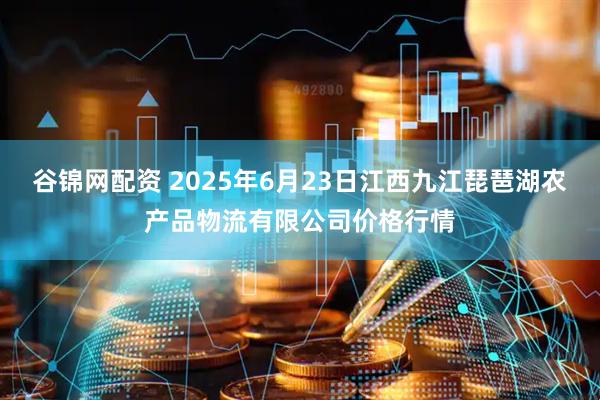 谷锦网配资 2025年6月23日江西九江琵琶湖农产品物流有限公司价格行情