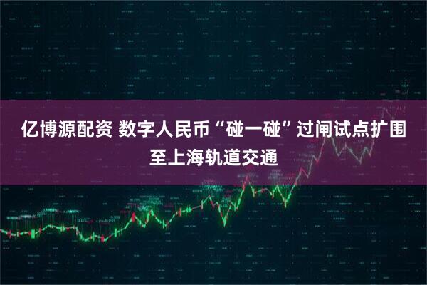 亿博源配资 数字人民币“碰一碰”过闸试点扩围至上海轨道交通