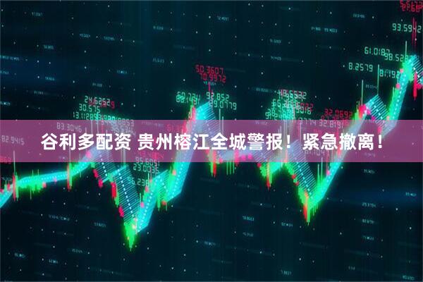 谷利多配资 贵州榕江全城警报！紧急撤离！