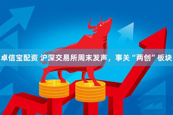 卓信宝配资 沪深交易所周末发声，事关“两创”板块