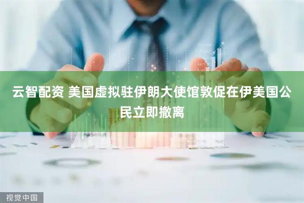 云智配资 美国虚拟驻伊朗大使馆敦促在伊美国公民立即撤离