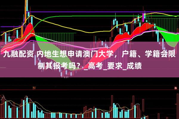 九融配资 内地生想申请澳门大学，户籍、学籍会限制其报考吗？_高考_要求_成绩