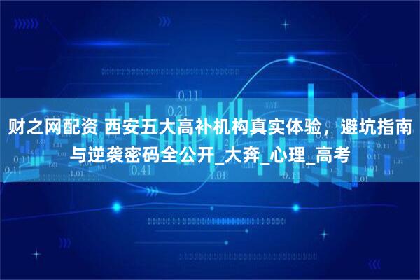 财之网配资 西安五大高补机构真实体验，避坑指南与逆袭密码全公开_大奔_心理_高考