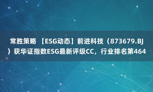 常胜策略 【ESG动态】前进科技（873679.BJ）获华证指数ESG最新评级CC，行业排名第464