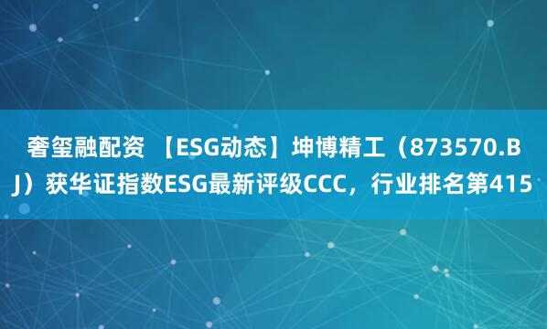 奢玺融配资 【ESG动态】坤博精工（873570.BJ）获华证指数ESG最新评级CCC，行业排名第415