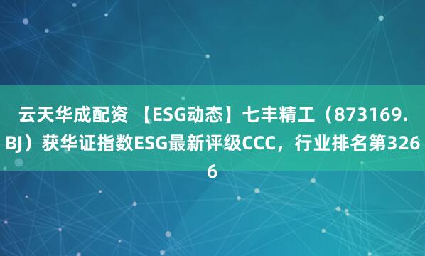 云天华成配资 【ESG动态】七丰精工（873169.BJ）获华证指数ESG最新评级CCC，行业排名第326