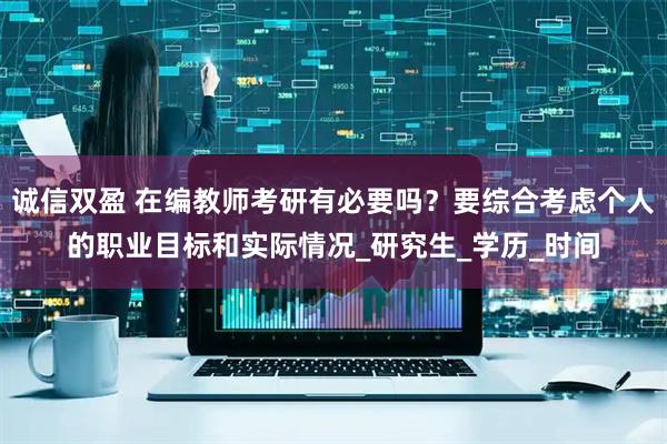 诚信双盈 在编教师考研有必要吗？要综合考虑个人的职业目标和实际情况_研究生_学历_时间