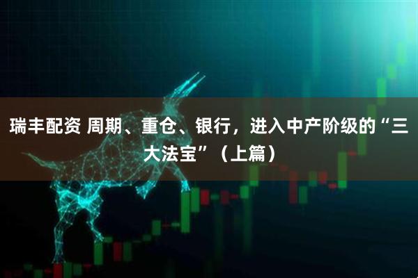 瑞丰配资 周期、重仓、银行，进入中产阶级的“三大法宝”（上篇）