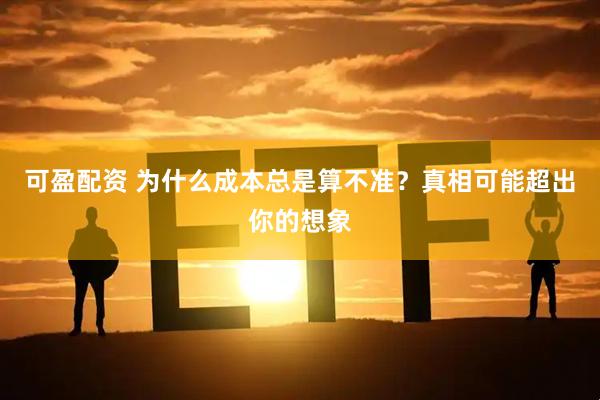 可盈配资 为什么成本总是算不准？真相可能超出你的想象