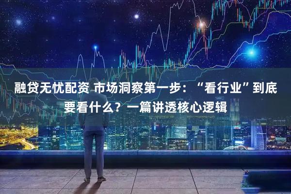 融贷无忧配资 市场洞察第一步：“看行业”到底要看什么？一篇讲透核心逻辑