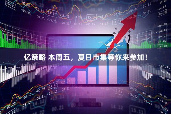 亿策略 本周五，夏日市集等你来参加！