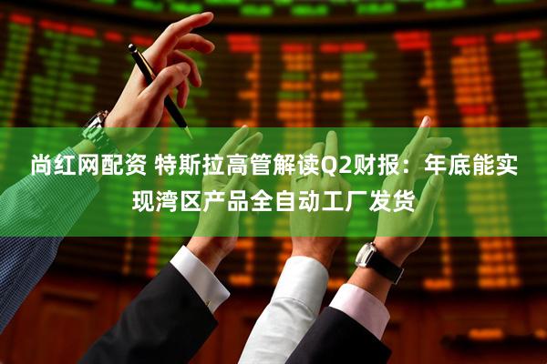 尚红网配资 特斯拉高管解读Q2财报：年底能实现湾区产品全自动工厂发货