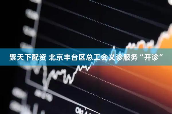 聚天下配资 北京丰台区总工会义诊服务“开诊”