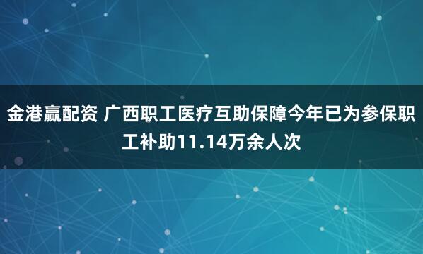 金港赢配资 广西职工医疗互助保障今年已为参保职工补助11.14万余人次