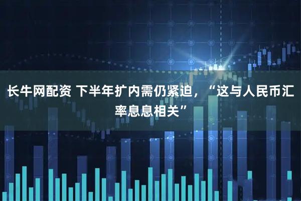 长牛网配资 下半年扩内需仍紧迫，“这与人民币汇率息息相关”