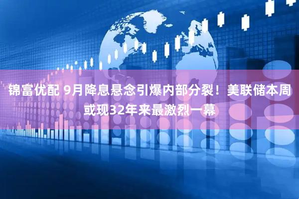 锦富优配 9月降息悬念引爆内部分裂！美联储本周或现32年来最激烈一幕