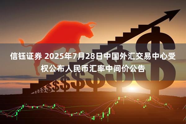 信钰证券 2025年7月28日中国外汇交易中心受权公布人民币汇率中间价公告