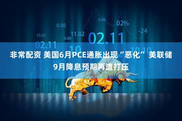 非常配资 美国6月PCE通胀出现“恶化” 美联储9月降息预期再遭打压