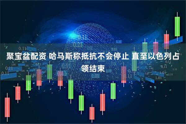 聚宝盆配资 哈马斯称抵抗不会停止 直至以色列占领结束