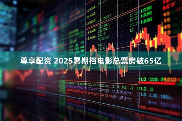 尊享配资 2025暑期档电影总票房破65亿