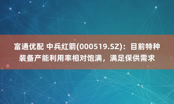 富通优配 中兵红箭(000519.SZ)：目前特种装备产能利用率相对饱满，满足保供需求