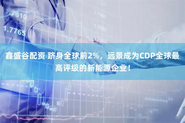 鑫盛谷配资 跻身全球前2%，远景成为CDP全球最高评级的新能源企业！