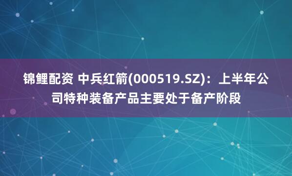 锦鲤配资 中兵红箭(000519.SZ)：上半年公司特种装备产品主要处于备产阶段