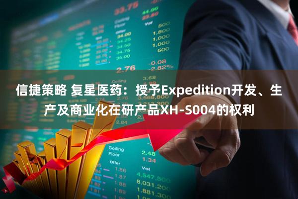 信捷策略 复星医药：授予Expedition开发、生产及商业化在研产品XH-S004的权利