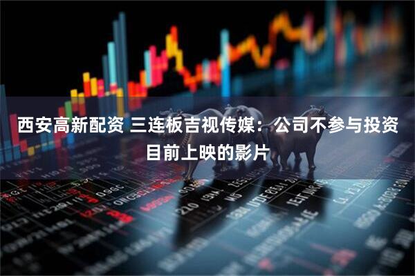 西安高新配资 三连板吉视传媒：公司不参与投资目前上映的影片