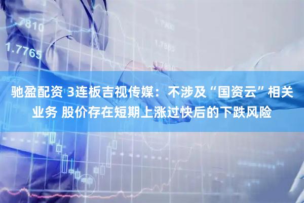 驰盈配资 3连板吉视传媒：不涉及“国资云”相关业务 股价存在短期上涨过快后的下跌风险