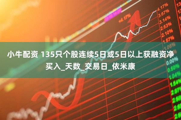 小牛配资 135只个股连续5日或5日以上获融资净买入_天数_交易日_依米康