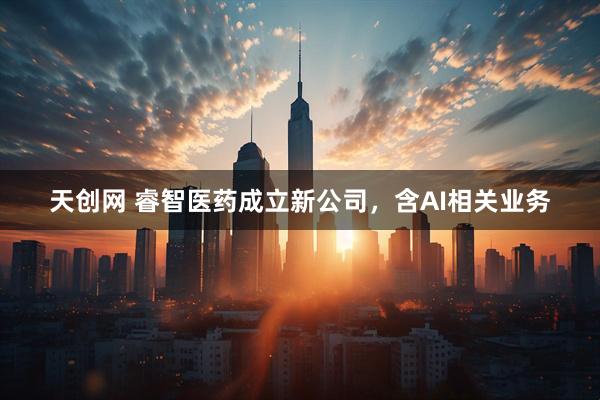 天创网 睿智医药成立新公司，含AI相关业务