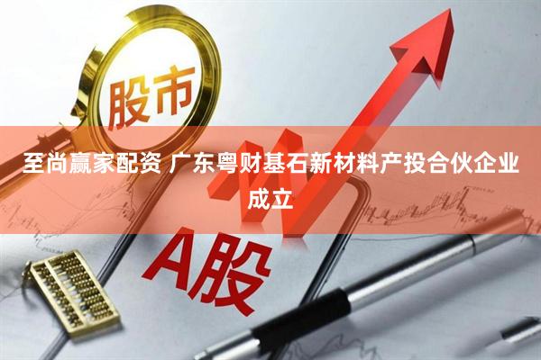 至尚赢家配资 广东粤财基石新材料产投合伙企业成立
