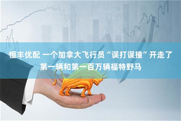 恒丰优配 一个加拿大飞行员“误打误撞”开走了第一辆和第一百万辆福特野马