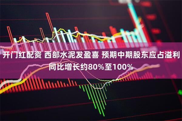 开门红配资 西部水泥发盈喜 预期中期股东应占溢利同比增长约80%至100%