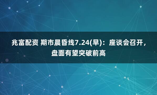 兆富配资 期市晨昏线7.24(早):座谈会召开,盘面有望突破前高