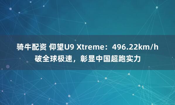 骑牛配资 仰望U9 Xtreme:496.22km/h破全球极速,彰显中国超跑实力