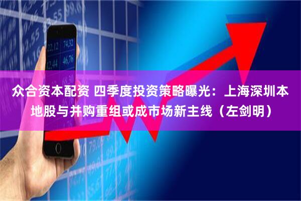 众合资本配资 四季度投资策略曝光:上海深圳本地股与并购重组或成市场新主线(左剑明)