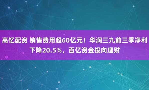 高忆配资 销售费用超60亿元！华润三九前三季净利下降20.5%，百亿资金投向理财