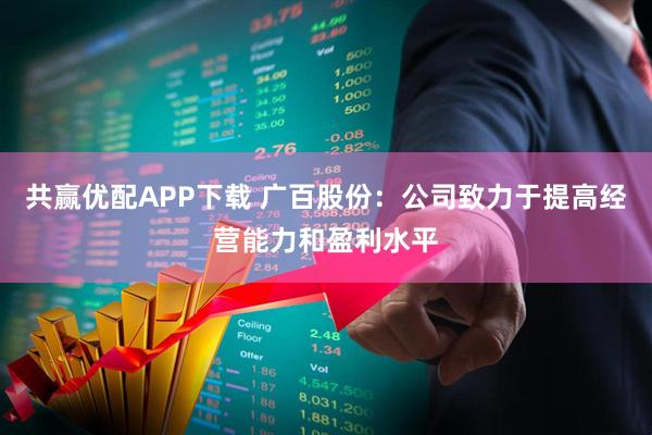 共赢优配APP下载 广百股份：公司致力于提高经营能力和盈利水平
