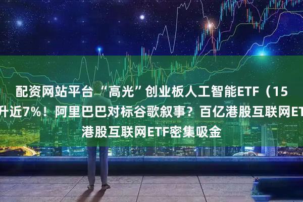 配资网站平台 “高光”创业板人工智能ETF（159363）飙升近7%！阿里巴巴对标谷歌叙事？百亿港股互联网ETF密集吸金