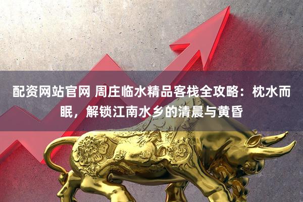 配资网站官网 周庄临水精品客栈全攻略：枕水而眠，解锁江南水乡的清晨与黄昏