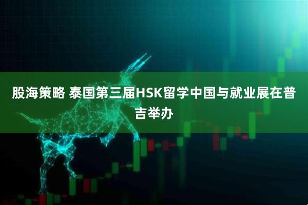 股海策略 泰国第三届HSK留学中国与就业展在普吉举办