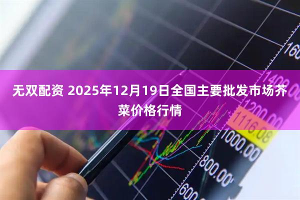 无双配资 2025年12月19日全国主要批发市场芥菜价格行情